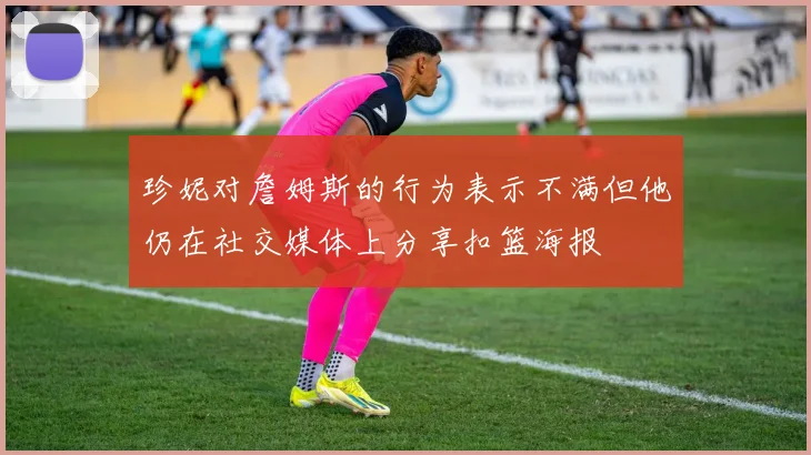 珍妮对詹姆斯的行为表示不满但他仍在社交媒体上分享扣篮海报