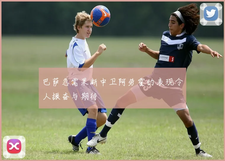 巴萨急需果断中卫阿劳霍的表现令人振奋与期待