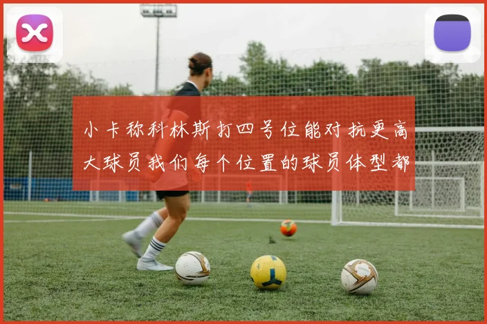 小卡称科林斯打四号位能对抗更高大球员我们每个位置的球员体型都很出色