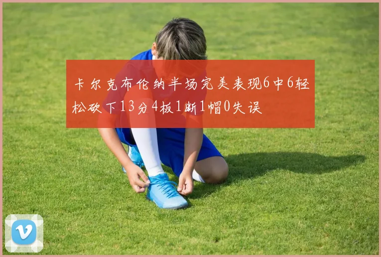 卡尔克布伦纳半场完美表现6中6轻松砍下13分4板1断1帽0失误