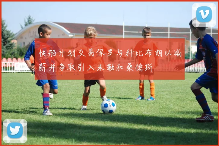 快船计划交易保罗与科比布朗以减薪并争取引入米勒和桑德斯