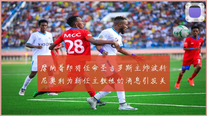摩纳哥即将任命圣吉罗斯主帅波科尼奥利为新任主教练的消息引发关注