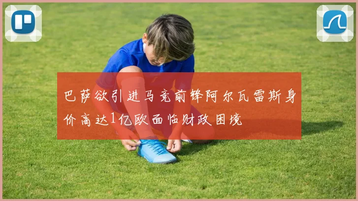 巴萨欲引进马竞前锋阿尔瓦雷斯身价高达1亿欧面临财政困境