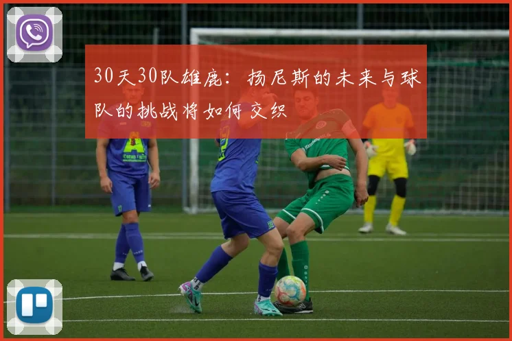 30天30队雄鹿：扬尼斯的未来与球队的挑战将如何交织