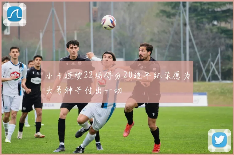 小卡连续22场得分20追平纪录愿为头号种子付出一切