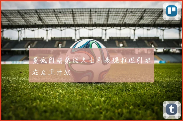 曼城因胡桑诺夫出色表现推迟引进右后卫计划