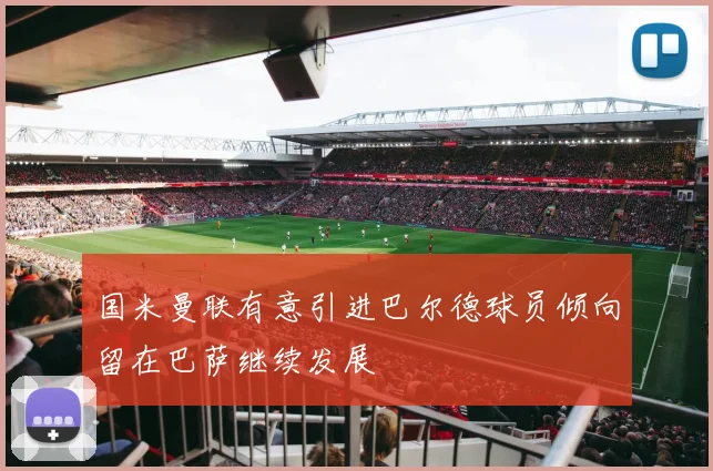 国米曼联有意引进巴尔德球员倾向留在巴萨继续发展
