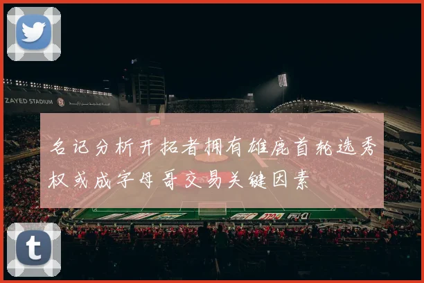 名记分析开拓者拥有雄鹿首轮选秀权或成字母哥交易关键因素