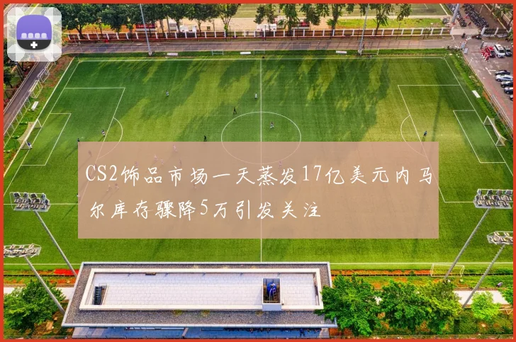CS2饰品市场一天蒸发17亿美元内马尔库存骤降5万引发关注