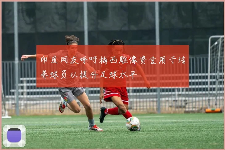 印度网友呼吁梅西雕像资金用于培养球员以提升足球水平