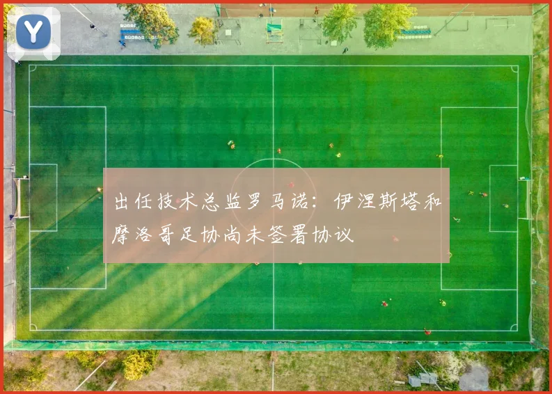 出任技术总监罗马诺：伊涅斯塔和摩洛哥足协尚未签署协议