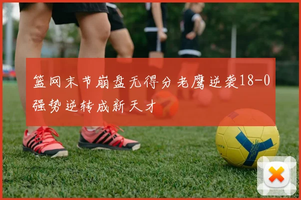 篮网末节崩盘无得分老鹰逆袭18-0强势逆转成新天才