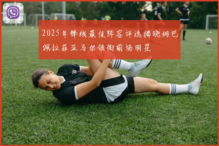 2025年锋线最佳阵容评选揭晓姆巴佩拉菲亚马尔领衔前场明星