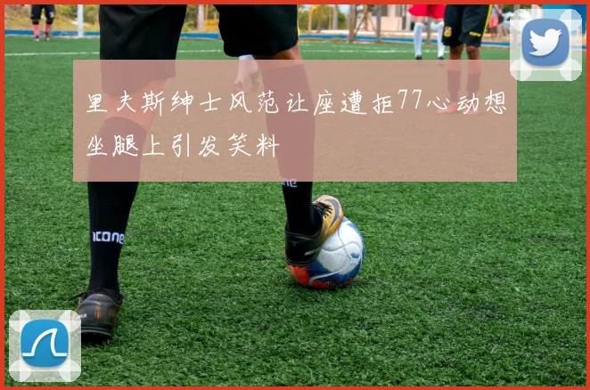 里夫斯绅士风范让座遭拒77心动想坐腿上引发笑料