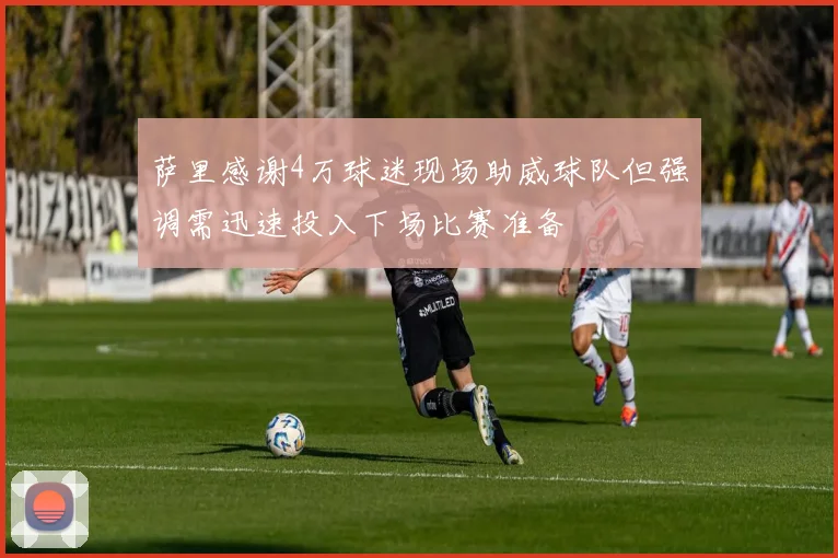 萨里感谢4万球迷现场助威球队但强调需迅速投入下场比赛准备