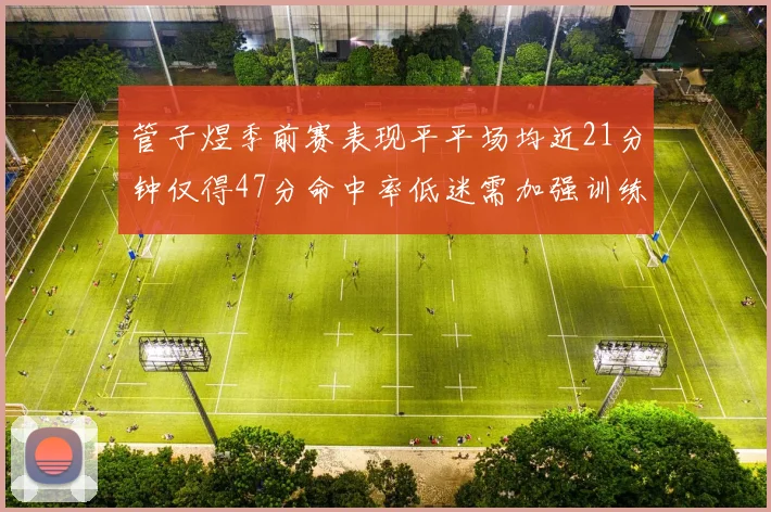 管子煜季前赛表现平平场均近21分钟仅得47分命中率低迷需加强训练