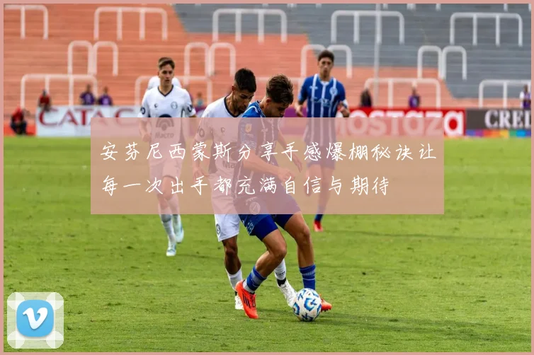 安芬尼西蒙斯分享手感爆棚秘诀让每一次出手都充满自信与期待