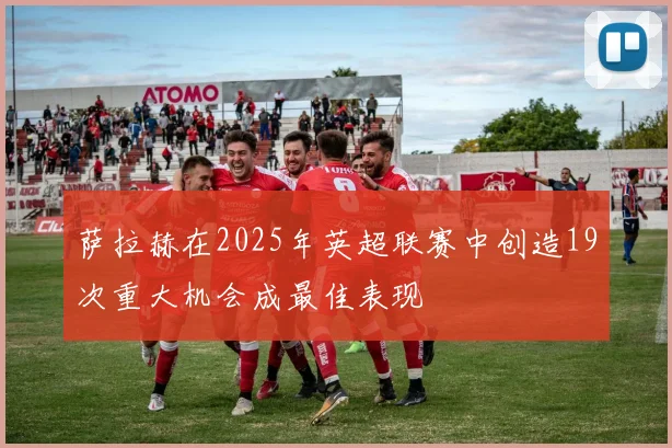 萨拉赫在2025年英超联赛中创造19次重大机会成最佳表现