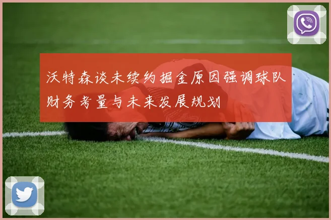 沃特森谈未续约掘金原因强调球队财务考量与未来发展规划