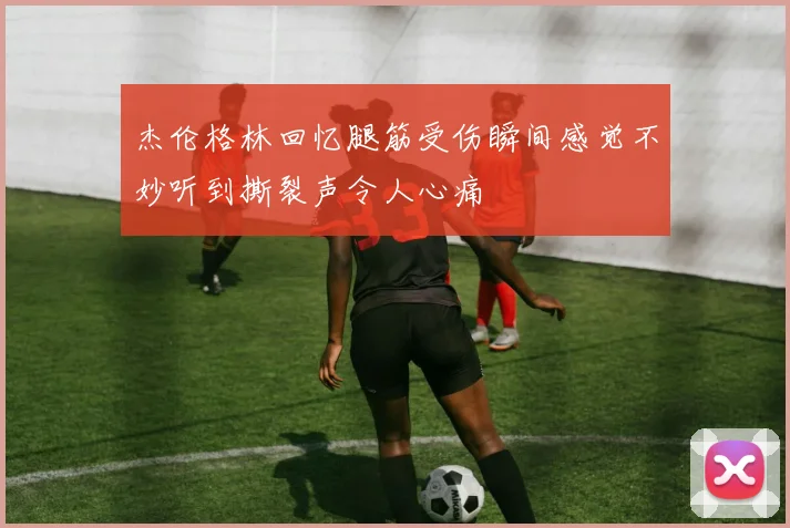 杰伦格林回忆腿筋受伤瞬间感觉不妙听到撕裂声令人心痛