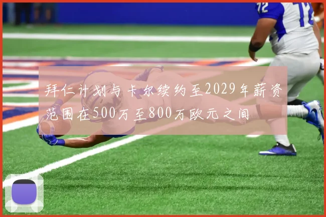 拜仁计划与卡尔续约至2029年薪资范围在500万至800万欧元之间