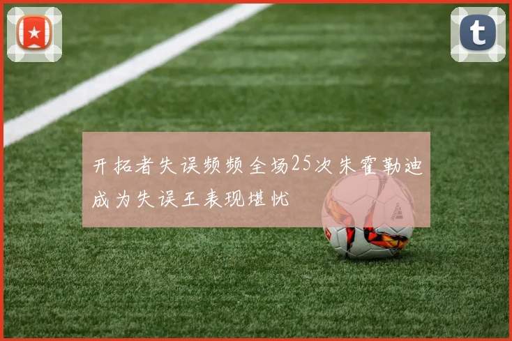 开拓者失误频频全场25次朱霍勒迪成为失误王表现堪忧