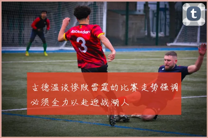 古德温谈惨败雷霆的比赛走势强调必须全力以赴迎战湖人