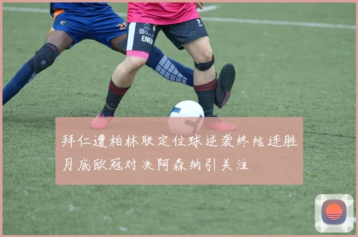 拜仁遭柏林联定位球逆袭终结连胜月底欧冠对决阿森纳引关注