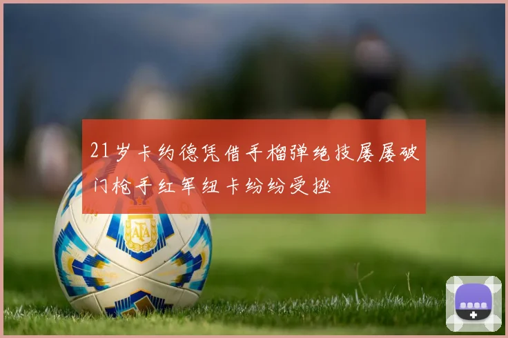 21岁卡约德凭借手榴弹绝技屡屡破门枪手红军纽卡纷纷受挫