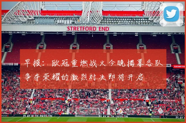 早报：欧冠重燃战火今晚揭幕各队争夺荣耀的激烈对决即将开启