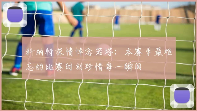 科纳特深情悼念若塔：本赛季最难忘的比赛时刻珍惜每一瞬间