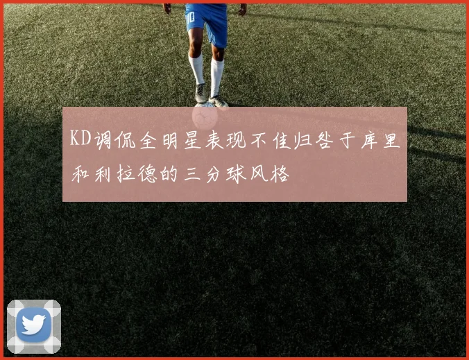 KD调侃全明星表现不佳归咎于库里和利拉德的三分球风格