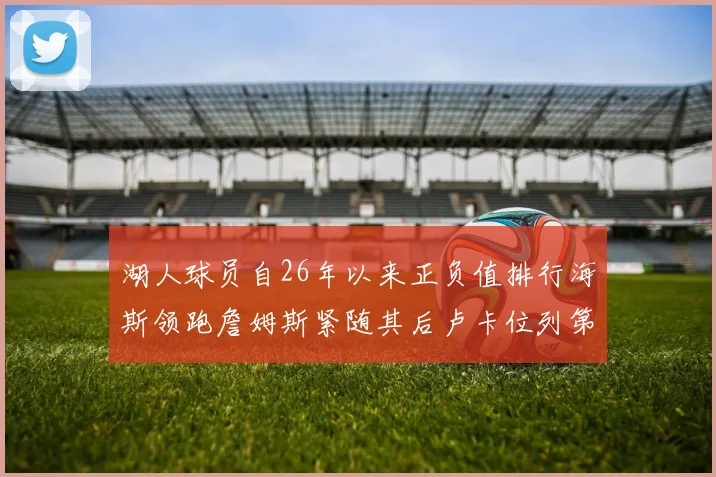 湖人球员自26年以来正负值排行海斯领跑詹姆斯紧随其后卢卡位列第五