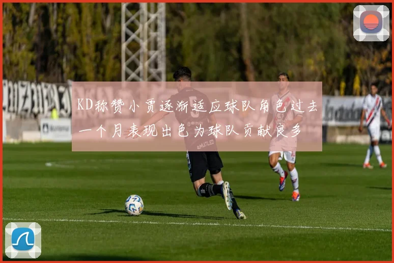KD称赞小贾逐渐适应球队角色过去一个月表现出色为球队贡献良多