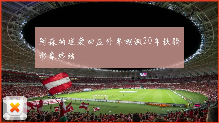 阿森纳逆袭回应外界嘲讽20年软弱形象终结