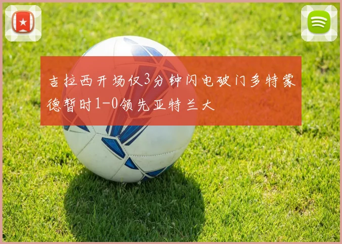 吉拉西开场仅3分钟闪电破门多特蒙德暂时1-0领先亚特兰大