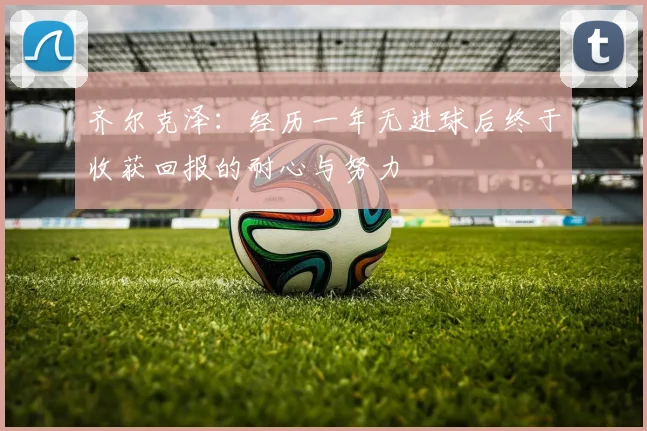 齐尔克泽：经历一年无进球后终于收获回报的耐心与努力