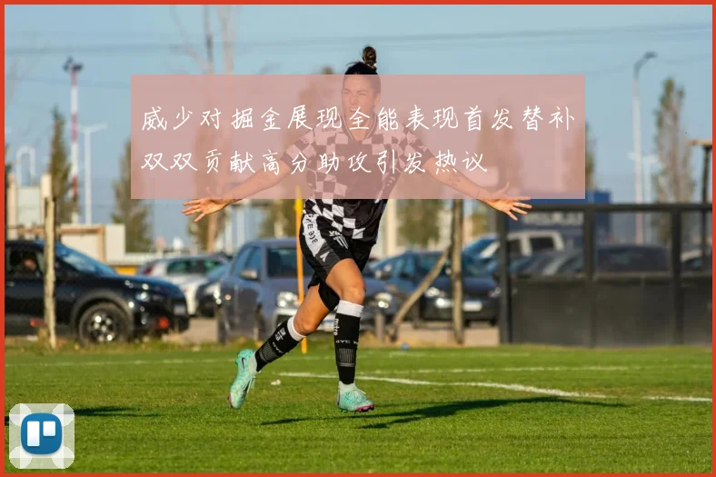 威少对掘金展现全能表现首发替补双双贡献高分助攻引发热议