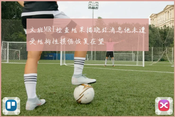 文班MRI检查结果揭晓好消息他未遭受结构性损伤恢复在望