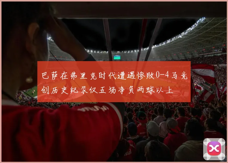 巴萨在弗里克时代遭遇惨败0-4马竞创历史纪录仅五场净负两球以上