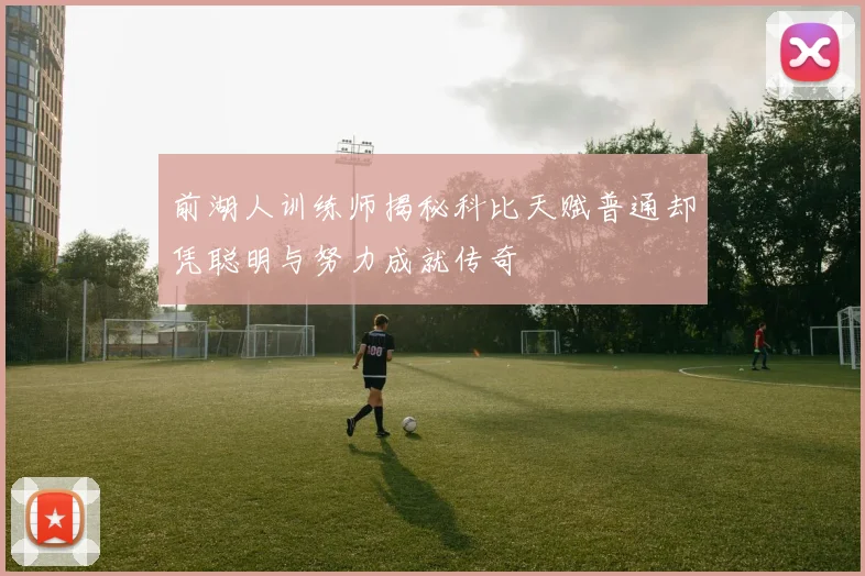 前湖人训练师揭秘科比天赋普通却凭聪明与努力成就传奇