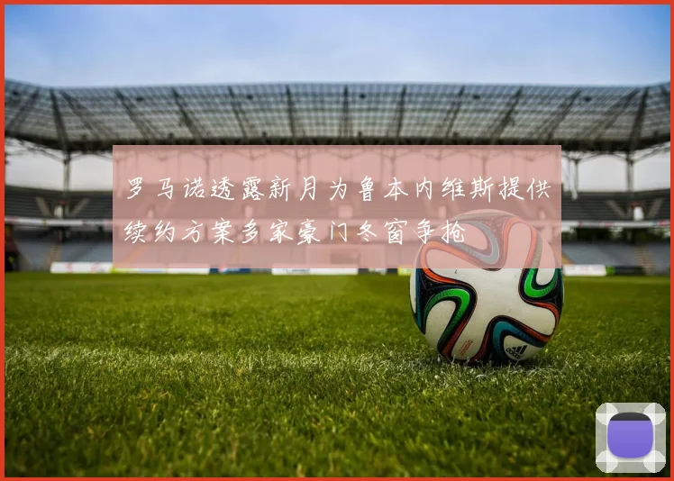 罗马诺透露新月为鲁本内维斯提供续约方案多家豪门冬窗争抢