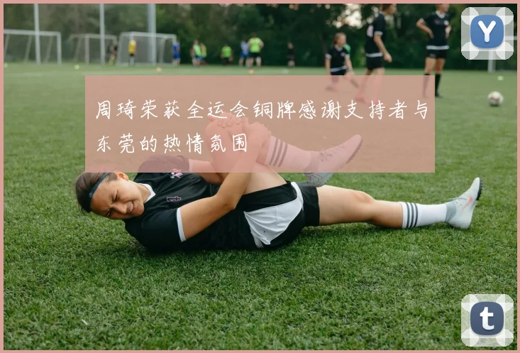 周琦荣获全运会铜牌感谢支持者与东莞的热情氛围